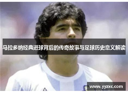 马拉多纳经典进球背后的传奇故事与足球历史意义解读