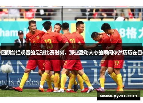 回顾曾经观看的足球比赛时刻，那些激动人心的瞬间依然历历在目