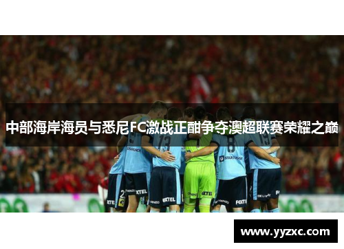 中部海岸海员与悉尼FC激战正酣争夺澳超联赛荣耀之巅
