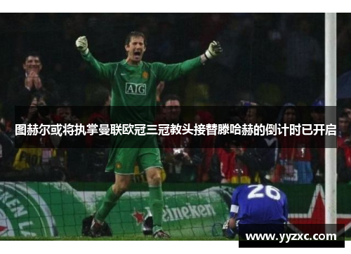 图赫尔或将执掌曼联欧冠三冠教头接替滕哈赫的倒计时已开启
