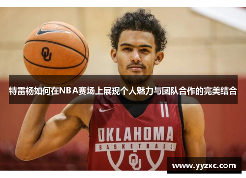 特雷杨如何在NBA赛场上展现个人魅力与团队合作的完美结合