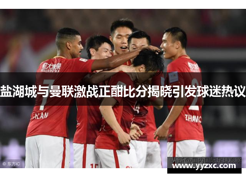 盐湖城与曼联激战正酣比分揭晓引发球迷热议