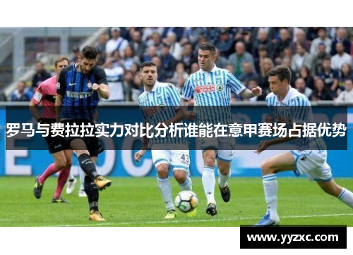 罗马与费拉拉实力对比分析谁能在意甲赛场占据优势