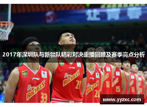 2017年深圳队与新疆队精彩对决重播回顾及赛季亮点分析