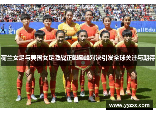 荷兰女足与美国女足激战正酣巅峰对决引发全球关注与期待